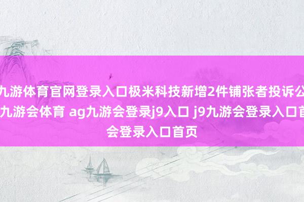 九游体育官网登录入口极米科技新增2件铺张者投诉公示-九游会体育 ag九游会登录j9入口 j9九游会登录入口首页