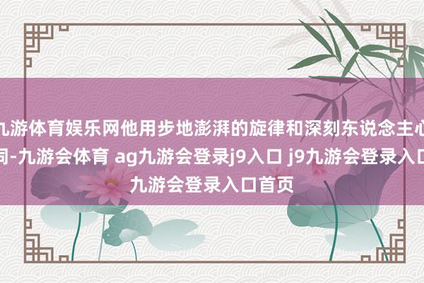 九游体育娱乐网他用步地澎湃的旋律和深刻东说念主心的歌词-九游会体育 ag九游会登录j9入口 j9九游会登录入口首页