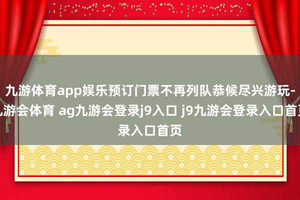 九游体育app娱乐预订门票不再列队恭候尽兴游玩-九游会体育 ag九游会登录j9入口 j9九游会登录入口首页