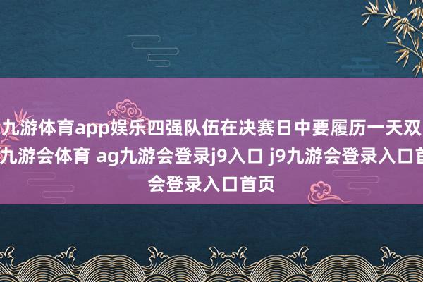 九游体育app娱乐四强队伍在决赛日中要履历一天双赛-九游会体育 ag九游会登录j9入口 j9九游会登录入口首页