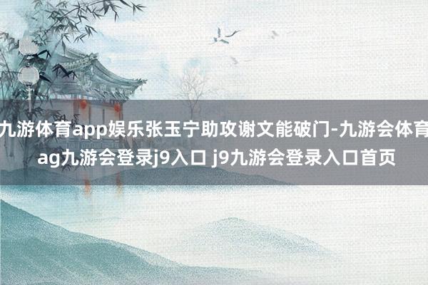 九游体育app娱乐张玉宁助攻谢文能破门-九游会体育 ag九游会登录j9入口 j9九游会登录入口首页