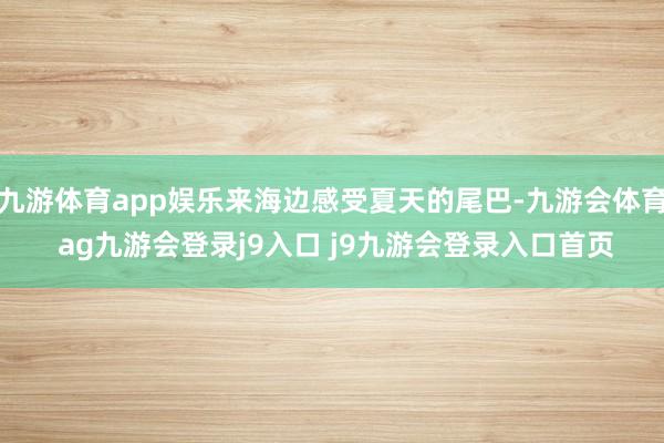 九游体育app娱乐来海边感受夏天的尾巴-九游会体育 ag九游会登录j9入口 j9九游会登录入口首页