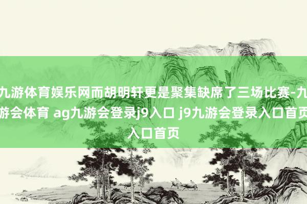 九游体育娱乐网而胡明轩更是聚集缺席了三场比赛-九游会体育 ag九游会登录j9入口 j9九游会登录入口首页