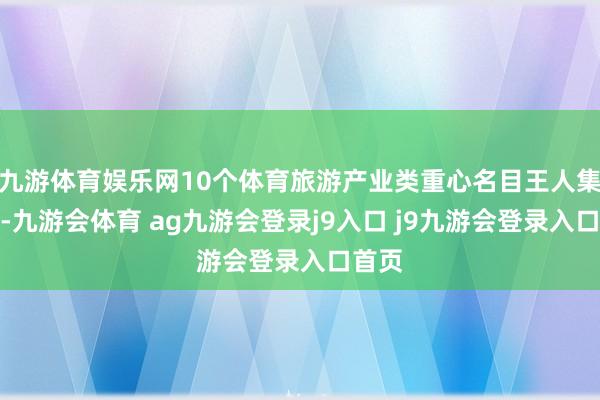 九游体育娱乐网10个体育旅游产业类重心名目王人集签约-九游会体育 ag九游会登录j9入口 j9九游会登录入口首页