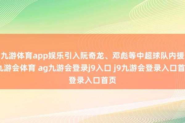 九游体育app娱乐引入阮奇龙、邓彪等中超球队内援-九游会体育 ag九游会登录j9入口 j9九游会登录入口首页