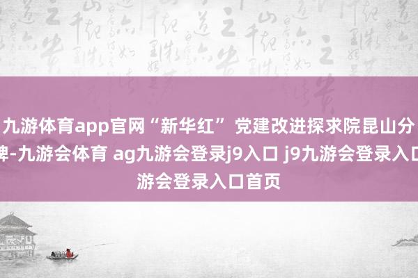 九游体育app官网“新华红” 党建改进探求院昆山分院揭牌-九游会体育 ag九游会登录j9入口 j9九游会登录入口首页