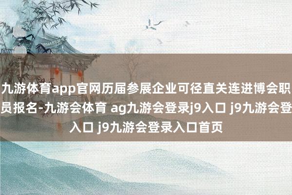 九游体育app官网历届参展企业可径直关连进博会职责主说念主员报名-九游会体育 ag九游会登录j9入口 j9九游会登录入口首页