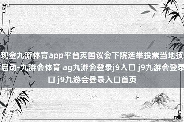 现金九游体育app平台英国议会下院选举投票当地技术4日7时启动-九游会体育 ag九游会登录j9入口 j9九游会登录入口首页