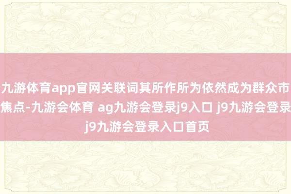 九游体育app官网关联词其所作所为依然成为群众市集珍藏的焦点-九游会体育 ag九游会登录j9入口 j9九游会登录入口首页