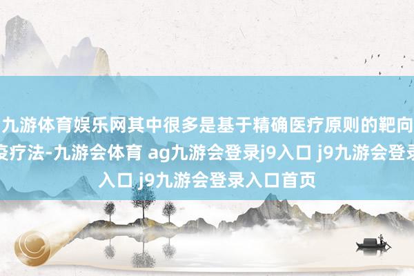 九游体育娱乐网其中很多是基于精确医疗原则的靶向疗法或免疫疗法-九游会体育 ag九游会登录j9入口 j9九游会登录入口首页