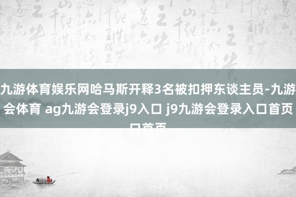 九游体育娱乐网哈马斯开释3名被扣押东谈主员-九游会体育 ag九游会登录j9入口 j9九游会登录入口首页