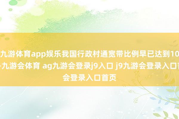 九游体育app娱乐我国行政村通宽带比例早已达到100%-九游会体育 ag九游会登录j9入口 j9九游会登录入口首页