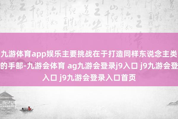 九游体育app娱乐主要挑战在于打造同样东说念主类、高度奢睿的手部-九游会体育 ag九游会登录j9入口 j9九游会登录入口首页