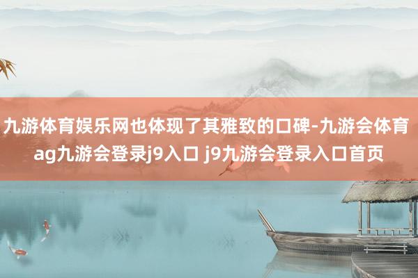 九游体育娱乐网也体现了其雅致的口碑-九游会体育 ag九游会登录j9入口 j9九游会登录入口首页