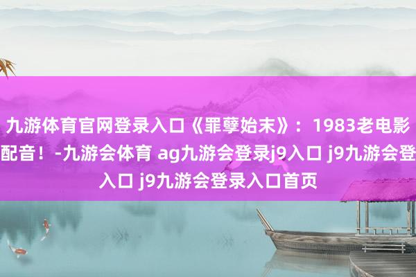 九游体育官网登录入口《罪孽始末》：1983老电影，经典国语配音！-九游会体育 ag九游会登录j9入口 j9九游会登录入口首页