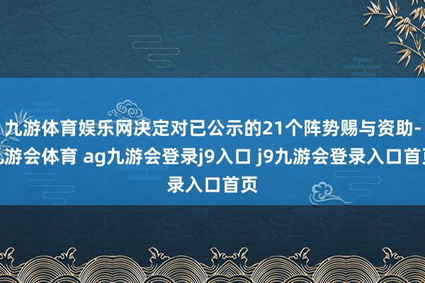 九游体育娱乐网决定对已公示的21个阵势赐与资助-九游会体育 ag九游会登录j9入口 j9九游会登录入口首页