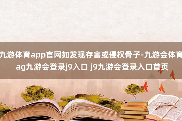 九游体育app官网如发现存害或侵权骨子-九游会体育 ag九游会登录j9入口 j9九游会登录入口首页