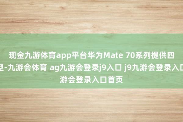 现金九游体育app平台华为Mate 70系列提供四款机型-九游会体育 ag九游会登录j9入口 j9九游会登录入口首页