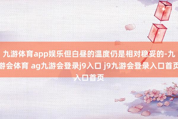 九游体育app娱乐但白昼的温度仍是相对稳妥的-九游会体育 ag九游会登录j9入口 j9九游会登录入口首页