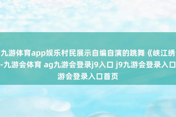 九游体育app娱乐村民展示自编自演的跳舞《峡江绣娘》-九游会体育 ag九游会登录j9入口 j9九游会登录入口首页