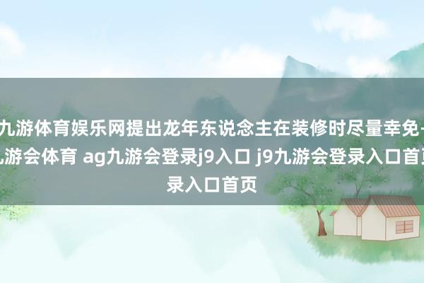 九游体育娱乐网提出龙年东说念主在装修时尽量幸免-九游会体育 ag九游会登录j9入口 j9九游会登录入口首页