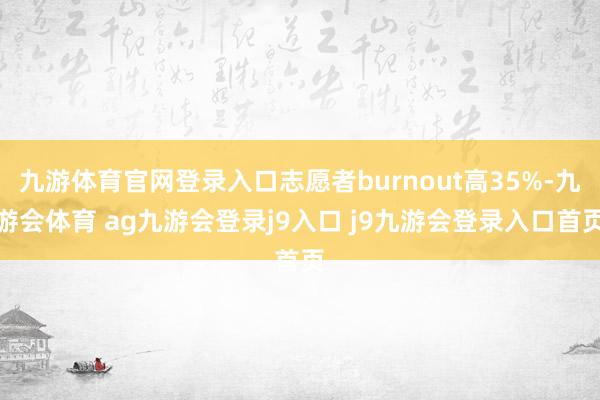 九游体育官网登录入口志愿者burnout高35%-九游会体育 ag九游会登录j9入口 j9九游会登录入口首页