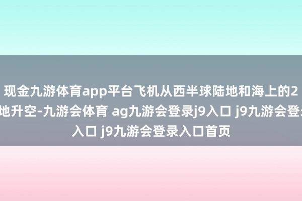 现金九游体育app平台飞机从西半球陆地和海上的20个不同基地升空-九游会体育 ag九游会登录j9入口 j9九游会登录入口首页