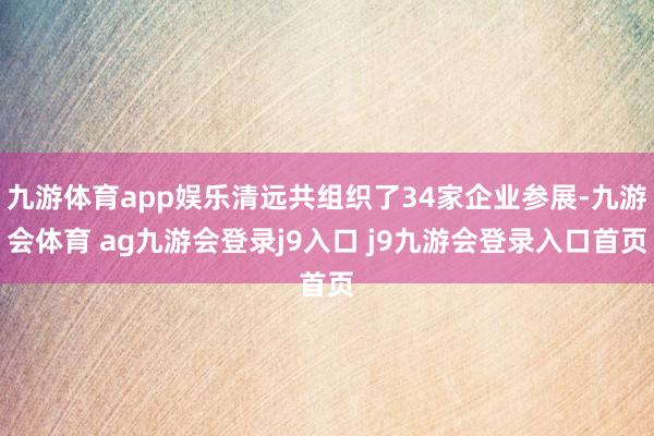 九游体育app娱乐清远共组织了34家企业参展-九游会体育 ag九游会登录j9入口 j9九游会登录入口首页