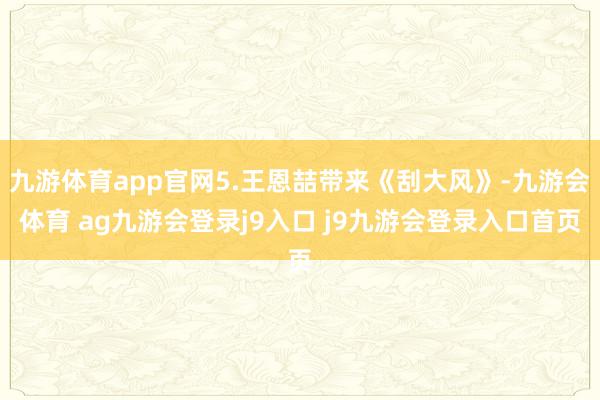 九游体育app官网5.王恩喆带来《刮大风》-九游会体育 ag九游会登录j9入口 j9九游会登录入口首页