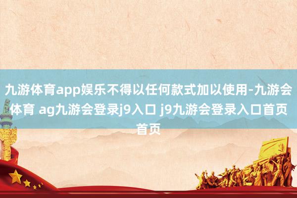 九游体育app娱乐不得以任何款式加以使用-九游会体育 ag九游会登录j9入口 j9九游会登录入口首页