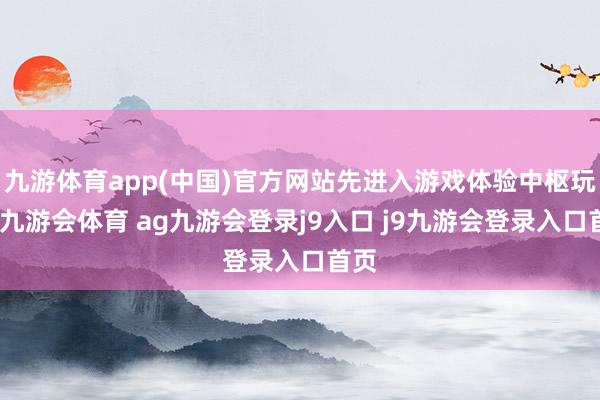 九游体育app(中国)官方网站先进入游戏体验中枢玩法-九游会体育 ag九游会登录j9入口 j9九游会登录入口首页