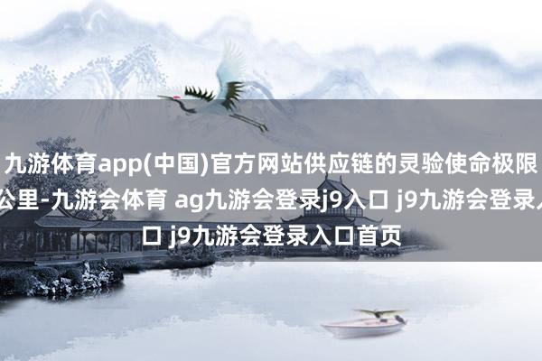 九游体育app(中国)官方网站供应链的灵验使命极限是 300 公里-九游会体育 ag九游会登录j9入口 j9九游会登录入口首页