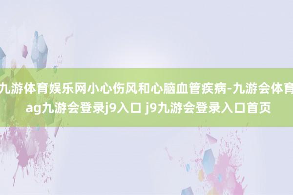 九游体育娱乐网小心伤风和心脑血管疾病-九游会体育 ag九游会登录j9入口 j9九游会登录入口首页
