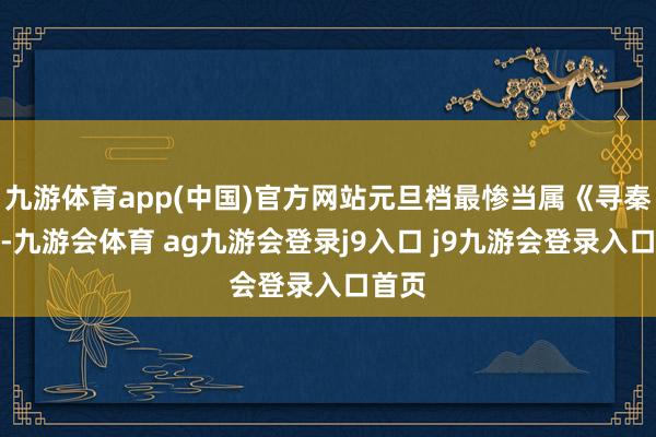 九游体育app(中国)官方网站元旦档最惨当属《寻秦记》-九游会体育 ag九游会登录j9入口 j9九游会登录入口首页