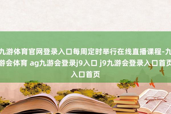 九游体育官网登录入口每周定时举行在线直播课程-九游会体育 ag九游会登录j9入口 j9九游会登录入口首页