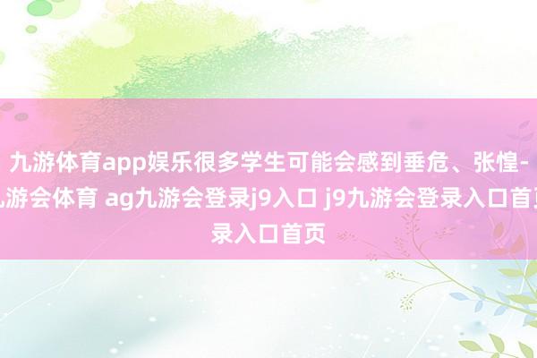 九游体育app娱乐很多学生可能会感到垂危、张惶-九游会体育 ag九游会登录j9入口 j9九游会登录入口首页