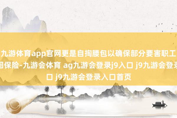 九游体育app官网更是自掏腰包以确保部分要害职工的权利得回保险-九游会体育 ag九游会登录j9入口 j9九游会登录入口首页