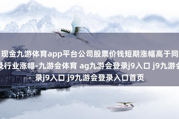 现金九游体育app平台公司股票价钱短期涨幅高于同时创业板综指及行业涨幅-九游会体育 ag九游会登录j9入口 j9九游会登录入口首页