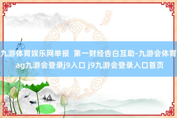 九游体育娱乐网举报  第一财经告白互助-九游会体育 ag九游会登录j9入口 j9九游会登录入口首页