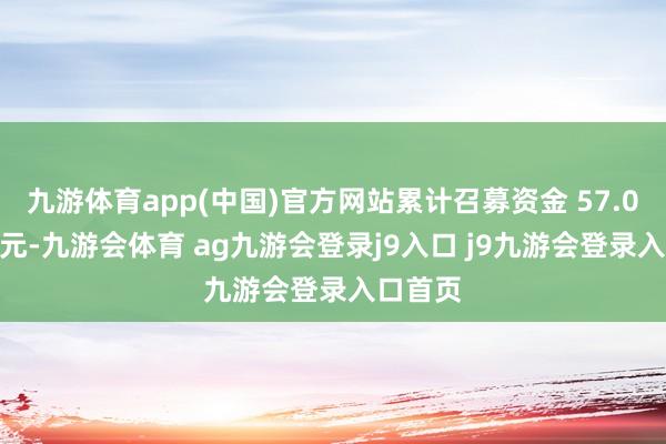 九游体育app(中国)官方网站累计召募资金 57.08 万亿元-九游会体育 ag九游会登录j9入口 j9九游会登录入口首页
