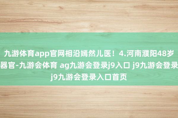 九游体育app官网相沿嫣然儿医！4.河南濮阳48岁农民捐献器官-九游会体育 ag九游会登录j9入口 j9九游会登录入口首页