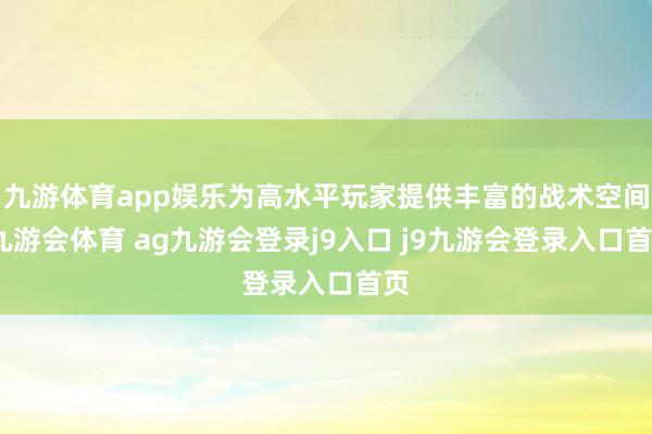 九游体育app娱乐为高水平玩家提供丰富的战术空间-九游会体育 ag九游会登录j9入口 j9九游会登录入口首页