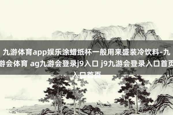 九游体育app娱乐涂蜡纸杯一般用来盛装冷饮料-九游会体育 ag九游会登录j9入口 j9九游会登录入口首页