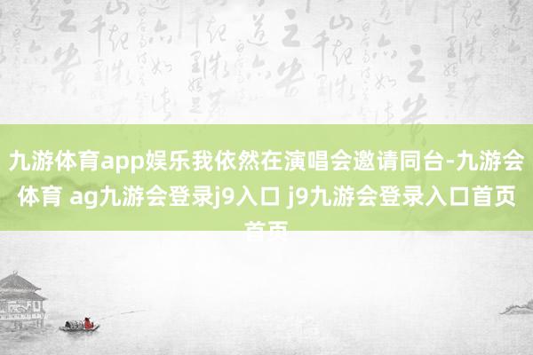 九游体育app娱乐我依然在演唱会邀请同台-九游会体育 ag九游会登录j9入口 j9九游会登录入口首页