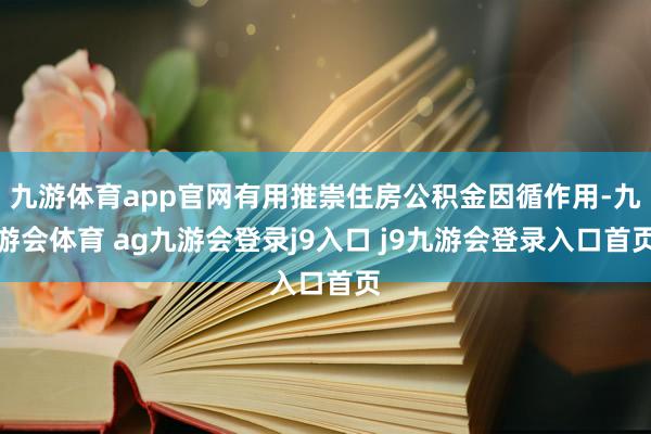 九游体育app官网有用推崇住房公积金因循作用-九游会体育 ag九游会登录j9入口 j9九游会登录入口首页