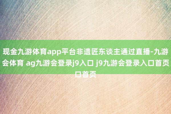 现金九游体育app平台非遗匠东谈主通过直播-九游会体育 ag九游会登录j9入口 j9九游会登录入口首页