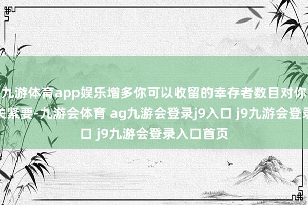 九游体育app娱乐增多你可以收留的幸存者数目对你的到手至关紧要-九游会体育 ag九游会登录j9入口 j9九游会登录入口首页