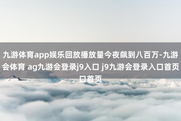九游体育app娱乐回放播放量今夜飙到八百万-九游会体育 ag九游会登录j9入口 j9九游会登录入口首页